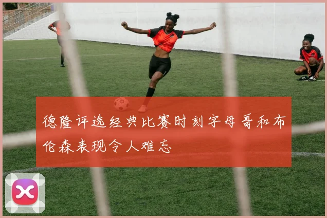 德隆评选经典比赛时刻字母哥和布伦森表现令人难忘