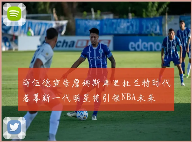 海伍德宣告詹姆斯库里杜兰特时代落幕新一代明星将引领NBA未来