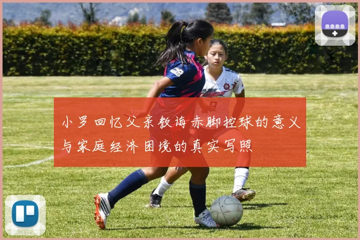小罗回忆父亲教诲赤脚控球的意义与家庭经济困境的真实写照