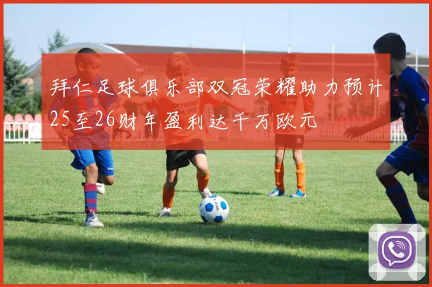 拜仁足球俱乐部双冠荣耀助力预计25至26财年盈利达千万欧元