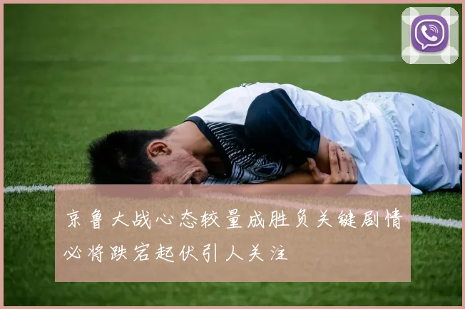 京鲁大战心态较量成胜负关键剧情必将跌宕起伏引人关注
