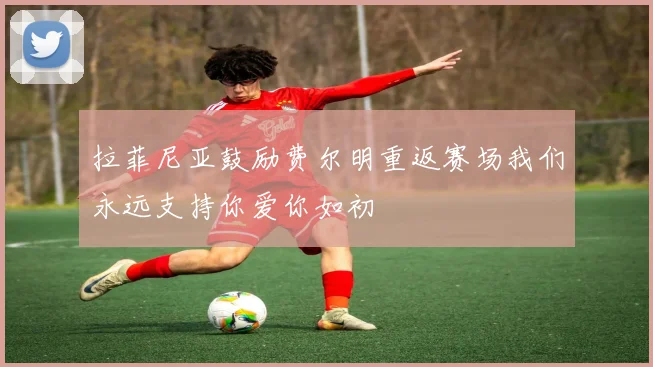 拉菲尼亚鼓励费尔明重返赛场我们永远支持你爱你如初