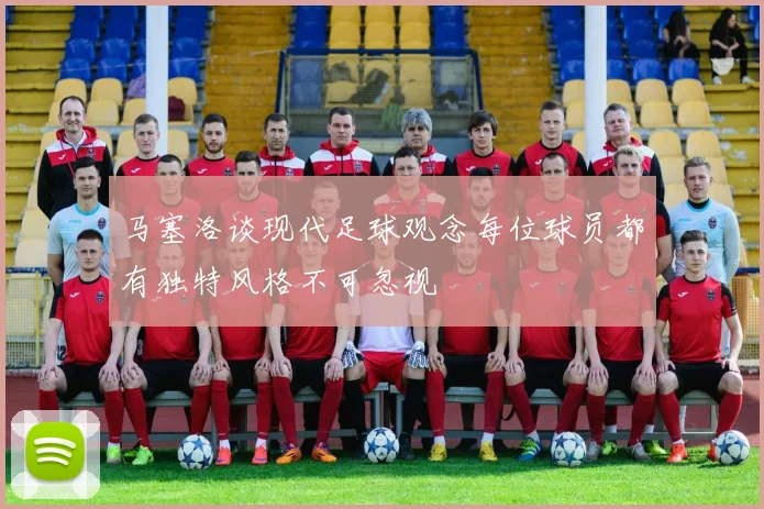 马塞洛谈现代足球观念每位球员都有独特风格不可忽视