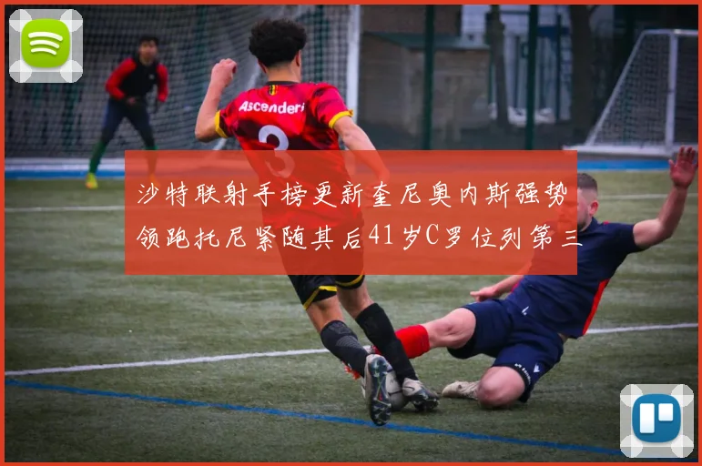 沙特联射手榜更新奎尼奥内斯强势领跑托尼紧随其后41岁C罗位列第三