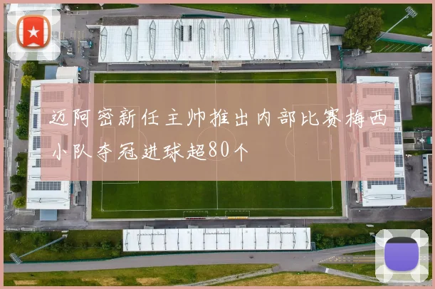 迈阿密新任主帅推出内部比赛梅西小队夺冠进球超80个