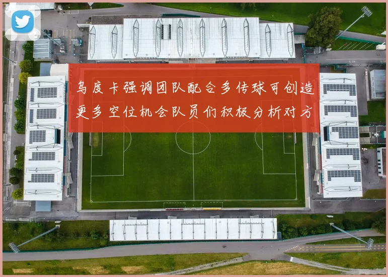 乌度卡强调团队配合多传球可创造更多空位机会队员们积极分析对方防守策略