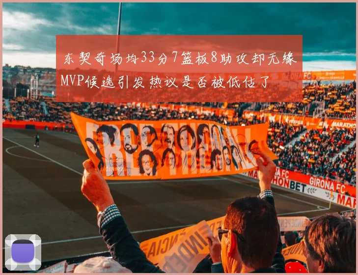 东契奇场均33分7篮板8助攻却无缘MVP候选引发热议是否被低估了