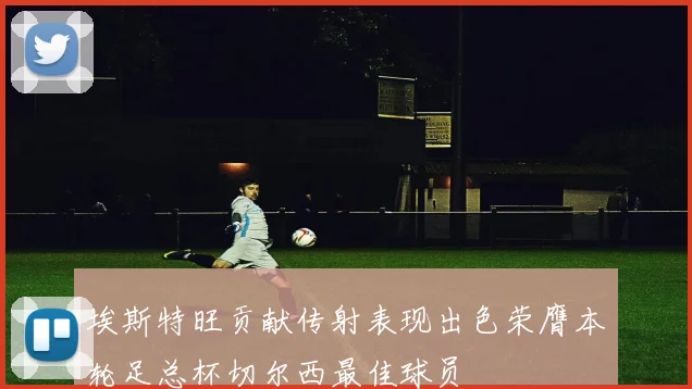 埃斯特旺贡献传射表现出色荣膺本轮足总杯切尔西最佳球员