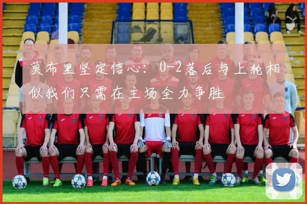 莫布里坚定信心：0-2落后与上轮相似我们只需在主场全力争胜
