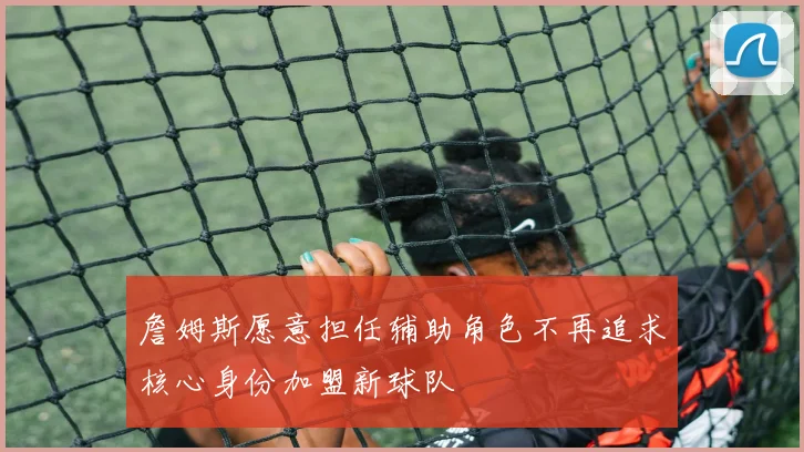 詹姆斯愿意担任辅助角色不再追求核心身份加盟新球队