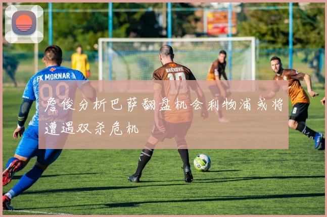 詹俊分析巴萨翻盘机会利物浦或将遭遇双杀危机