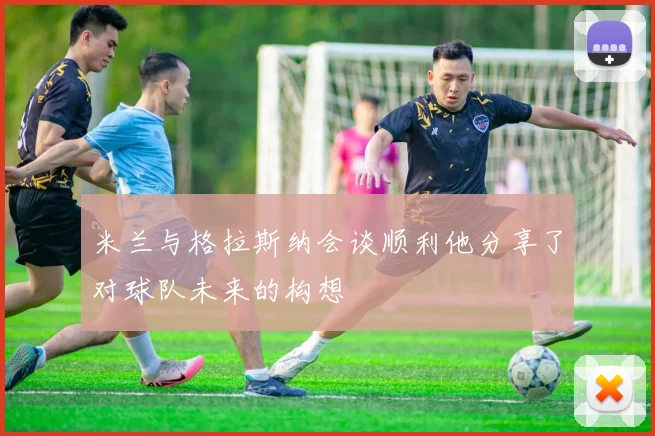 米兰与格拉斯纳会谈顺利他分享了对球队未来的构想