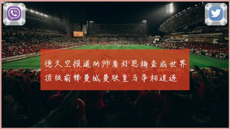 德天空报道纳帅看好恩梅查成世界顶级前锋曼城曼联皇马争相追逐