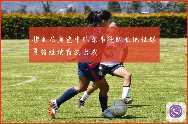 穆里尼奥重申巴尔韦德队长地位球员将继续首发出战
